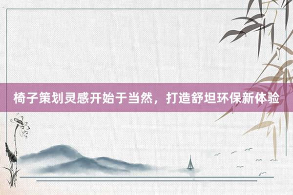 椅子策划灵感开始于当然，打造舒坦环保新体验
