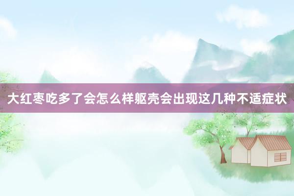 大红枣吃多了会怎么样躯壳会出现这几种不适症状