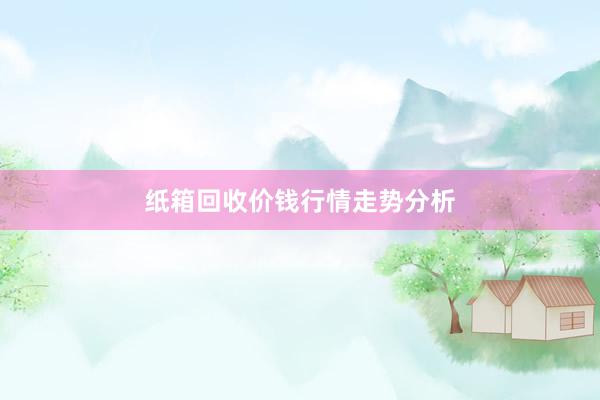 纸箱回收价钱行情走势分析