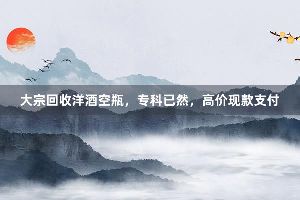 大宗回收洋酒空瓶，专科已然，高价现款支付