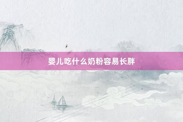 婴儿吃什么奶粉容易长胖